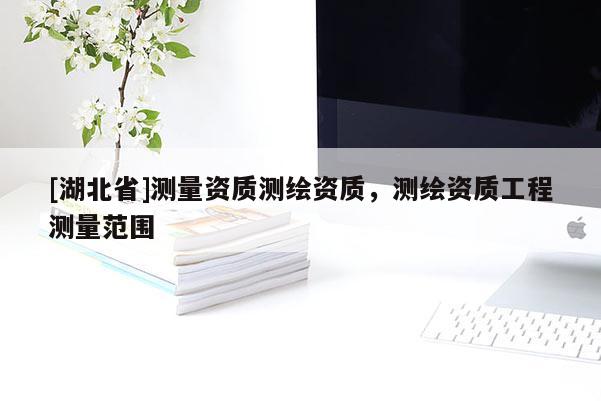 [湖北省]測量資質(zhì)測繪資質(zhì)，測繪資質(zhì)工程測量范圍