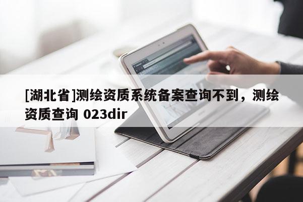 [湖北省]測繪資質(zhì)系統(tǒng)備案查詢不到，測繪資質(zhì)查詢 023dir