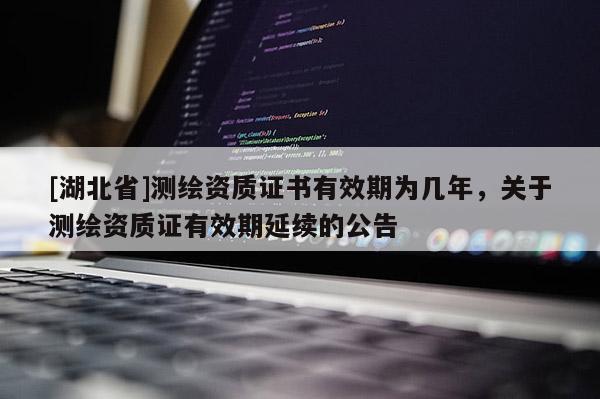 [湖北省]測繪資質(zhì)證書有效期為幾年，關于測繪資質(zhì)證有效期延續(xù)的公告