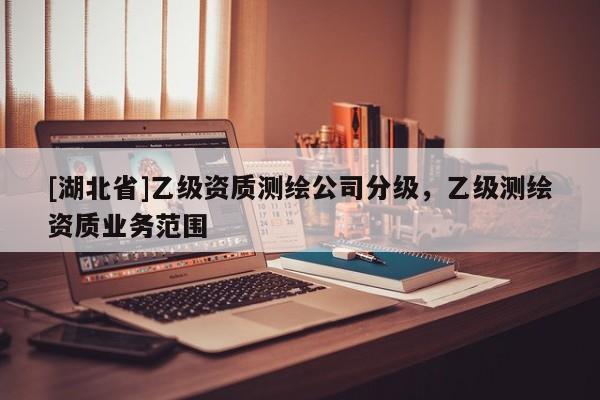 [湖北省]乙級資質(zhì)測繪公司分級，乙級測繪資質(zhì)業(yè)務(wù)范圍