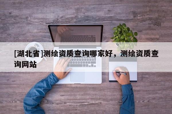 [湖北省]測繪資質(zhì)查詢哪家好，測繪資質(zhì)查詢網(wǎng)站