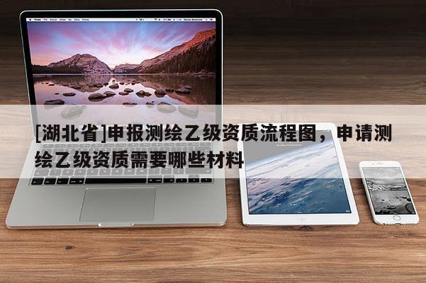 [湖北省]申報測繪乙級資質(zhì)流程圖，申請測繪乙級資質(zhì)需要哪些材料