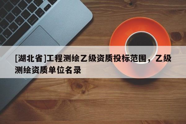 [湖北省]工程測(cè)繪乙級(jí)資質(zhì)投標(biāo)范圍，乙級(jí)測(cè)繪資質(zhì)單位名錄