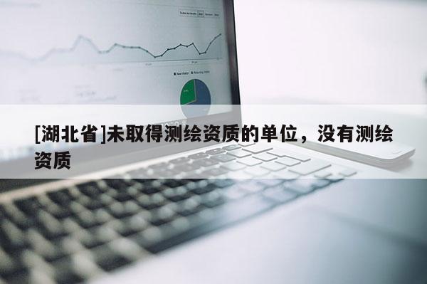 [湖北省]未取得測(cè)繪資質(zhì)的單位，沒(méi)有測(cè)繪資質(zhì)