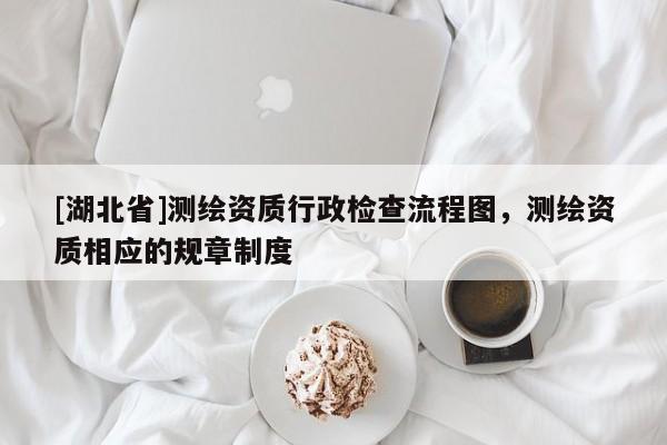 [湖北省]測(cè)繪資質(zhì)行政檢查流程圖，測(cè)繪資質(zhì)相應(yīng)的規(guī)章制度