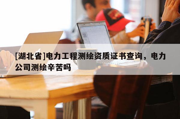 [湖北省]電力工程測繪資質證書查詢，電力公司測繪辛苦嗎