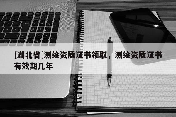 [湖北省]測繪資質證書領取，測繪資質證書有效期幾年