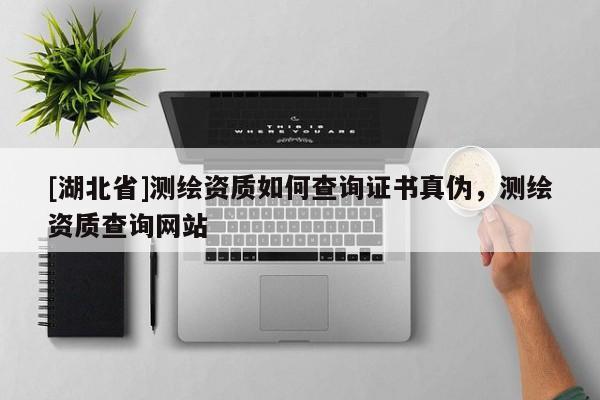 [湖北省]測(cè)繪資質(zhì)如何查詢證書(shū)真?zhèn)?，測(cè)繪資質(zhì)查詢網(wǎng)站