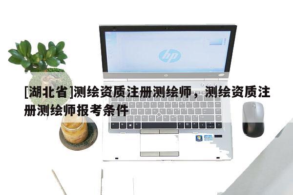 [湖北省]測(cè)繪資質(zhì)注冊(cè)測(cè)繪師，測(cè)繪資質(zhì)注冊(cè)測(cè)繪師報(bào)考條件