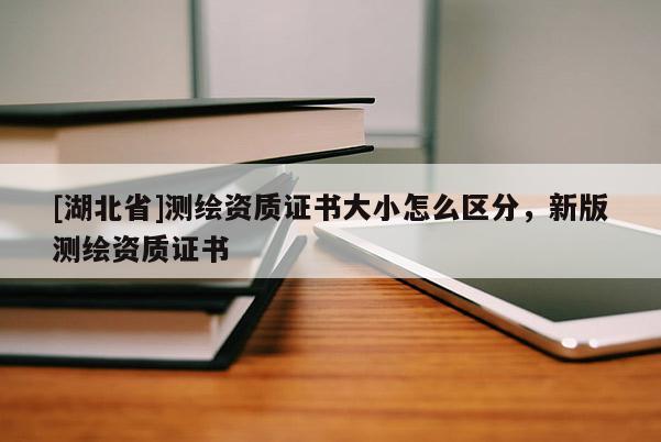 [湖北省]測(cè)繪資質(zhì)證書大小怎么區(qū)分，新版測(cè)繪資質(zhì)證書