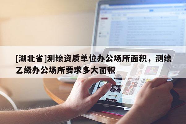 [湖北省]測繪資質(zhì)單位辦公場所面積，測繪乙級辦公場所要求多大面積