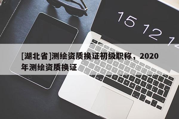 [湖北省]測繪資質(zhì)換證初級職稱，2020年測繪資質(zhì)換證