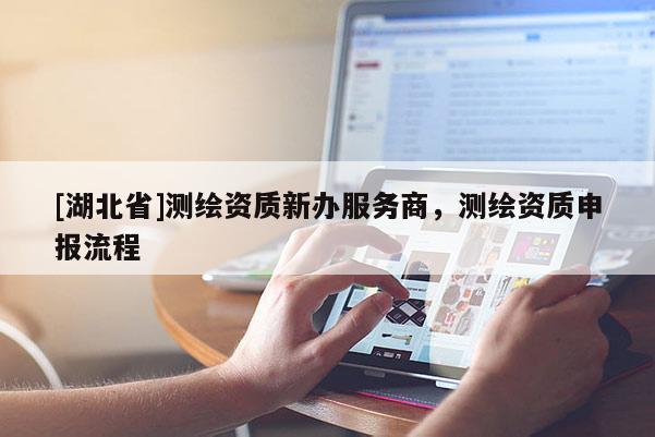 [湖北省]測繪資質(zhì)新辦服務(wù)商，測繪資質(zhì)申報流程