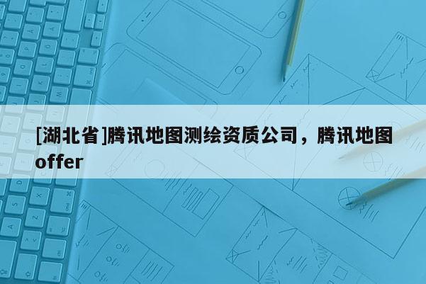 [湖北省]騰訊地圖測繪資質(zhì)公司，騰訊地圖offer