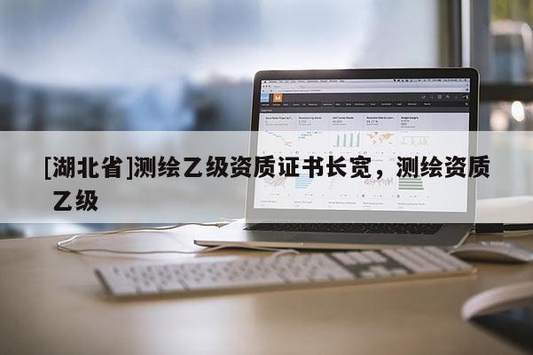 [湖北省]測繪乙級資質(zhì)證書長寬，測繪資質(zhì) 乙級
