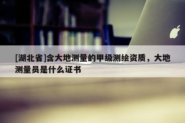 [湖北省]含大地測量的甲級(jí)測繪資質(zhì)，大地測量員是什么證書