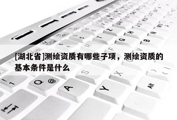 [湖北省]測繪資質(zhì)有哪些子項，測繪資質(zhì)的基本條件是什么