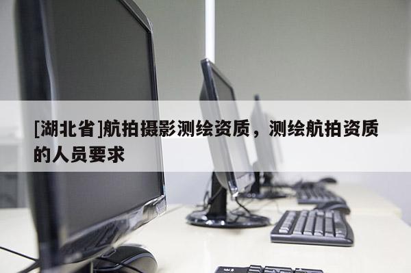 [湖北省]航拍攝影測(cè)繪資質(zhì)，測(cè)繪航拍資質(zhì)的人員要求