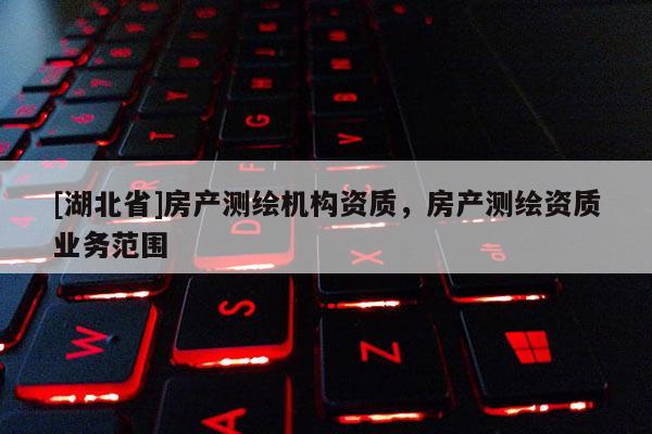 [湖北省]房產(chǎn)測(cè)繪機(jī)構(gòu)資質(zhì)，房產(chǎn)測(cè)繪資質(zhì)業(yè)務(wù)范圍