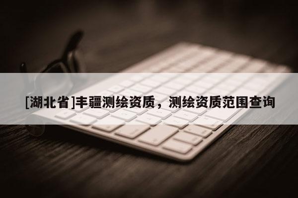 [湖北省]豐疆測繪資質(zhì)，測繪資質(zhì)范圍查詢