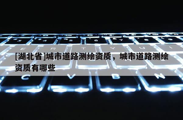 [湖北省]城市道路測(cè)繪資質(zhì)，城市道路測(cè)繪資質(zhì)有哪些