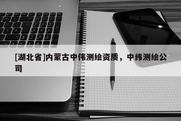 [湖北省]內(nèi)蒙古中偉測(cè)繪資質(zhì)，中緯測(cè)繪公司