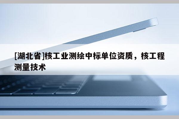 [湖北省]核工業(yè)測繪中標(biāo)單位資質(zhì)，核工程測量技術(shù)