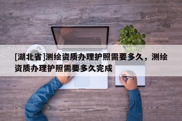 [湖北省]測繪資質(zhì)辦理護(hù)照需要多久，測繪資質(zhì)辦理護(hù)照需要多久完成