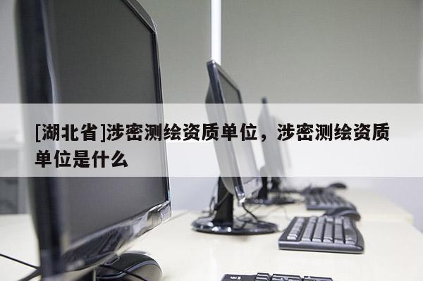 [湖北省]涉密測(cè)繪資質(zhì)單位，涉密測(cè)繪資質(zhì)單位是什么