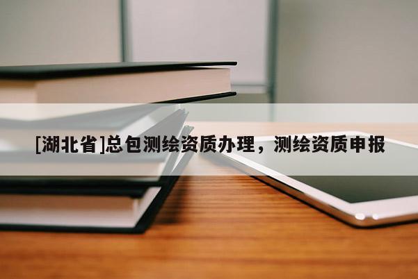 [湖北省]總包測繪資質辦理，測繪資質申報