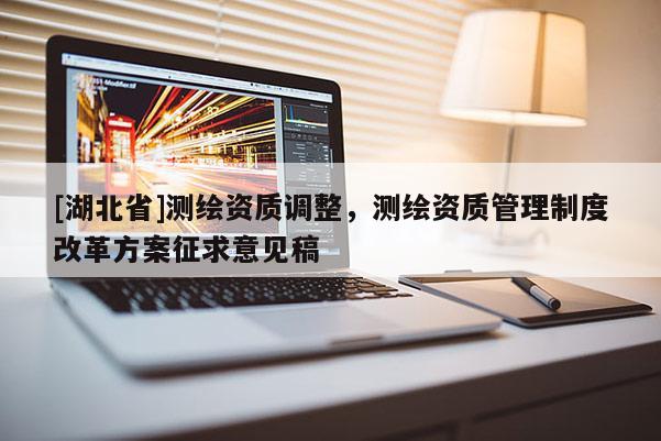 [湖北省]測(cè)繪資質(zhì)調(diào)整，測(cè)繪資質(zhì)管理制度改革方案征求意見(jiàn)稿