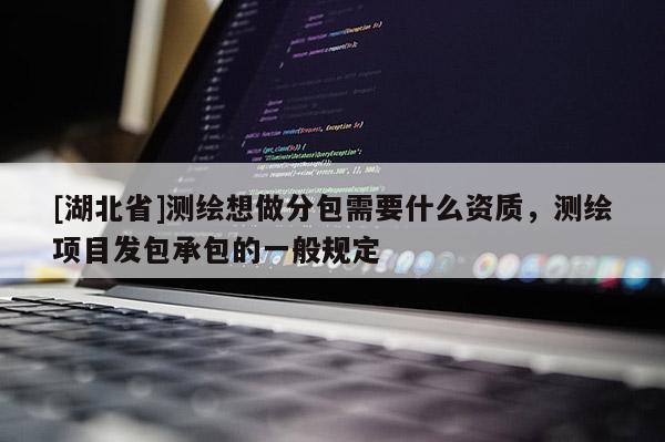 [湖北省]測繪想做分包需要什么資質(zhì)，測繪項(xiàng)目發(fā)包承包的一般規(guī)定