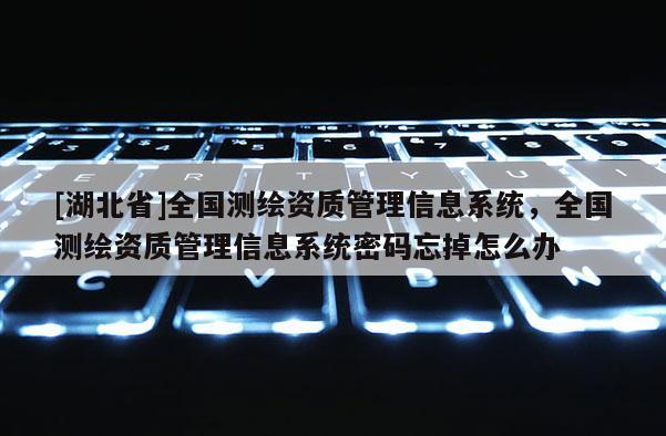 [湖北省]全國(guó)測(cè)繪資質(zhì)管理信息系統(tǒng)，全國(guó)測(cè)繪資質(zhì)管理信息系統(tǒng)密碼忘掉怎么辦