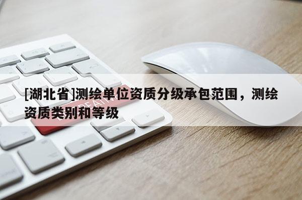 [湖北省]測繪單位資質(zhì)分級承包范圍，測繪資質(zhì)類別和等級