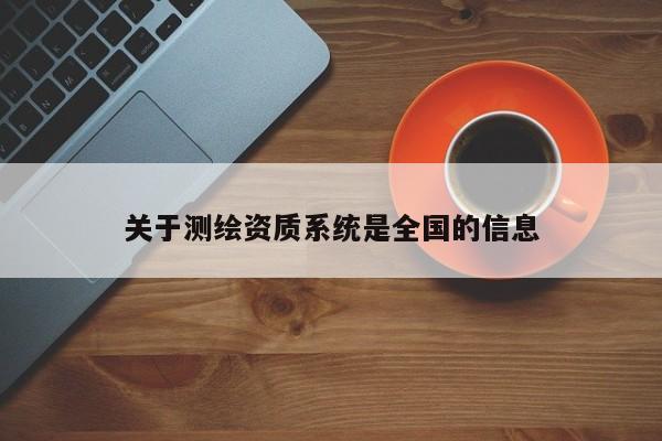 關(guān)于測(cè)繪資質(zhì)系統(tǒng)是全國的信息