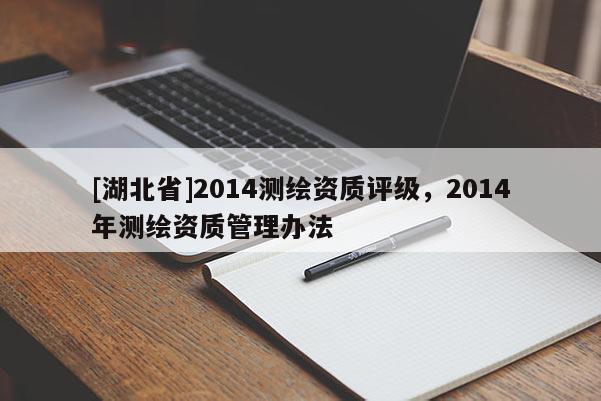 [湖北省]2014測繪資質(zhì)評(píng)級(jí)，2014年測繪資質(zhì)管理辦法