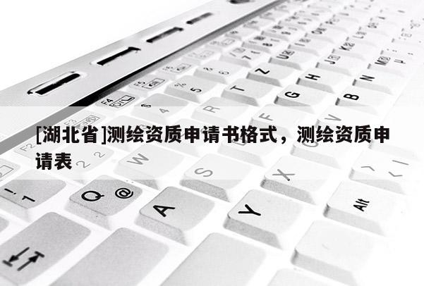 [湖北省]測(cè)繪資質(zhì)申請(qǐng)書(shū)格式，測(cè)繪資質(zhì)申請(qǐng)表