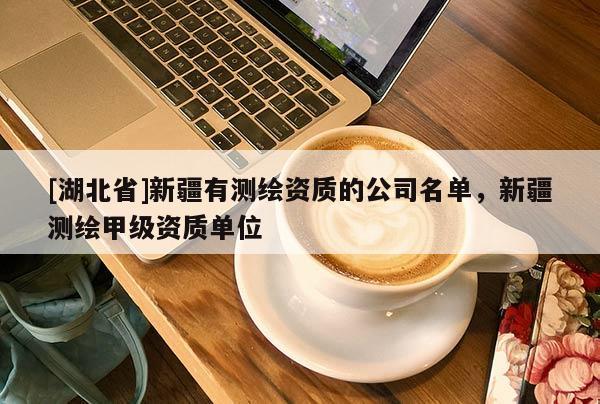 [湖北省]新疆有測(cè)繪資質(zhì)的公司名單，新疆測(cè)繪甲級(jí)資質(zhì)單位