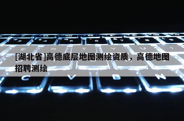 [湖北省]高德底層地圖測(cè)繪資質(zhì)，高德地圖招聘測(cè)繪