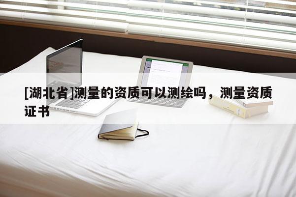 [湖北省]測(cè)量的資質(zhì)可以測(cè)繪嗎，測(cè)量資質(zhì)證書(shū)