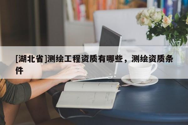 [湖北省]測(cè)繪工程資質(zhì)有哪些，測(cè)繪資質(zhì)條件