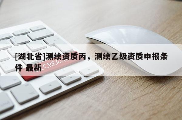 [湖北省]測(cè)繪資質(zhì)丙，測(cè)繪乙級(jí)資質(zhì)申報(bào)條件 最新