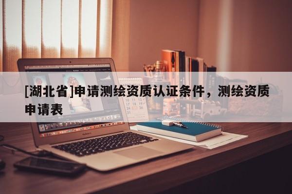 [湖北省]申請(qǐng)測繪資質(zhì)認(rèn)證條件，測繪資質(zhì)申請(qǐng)表