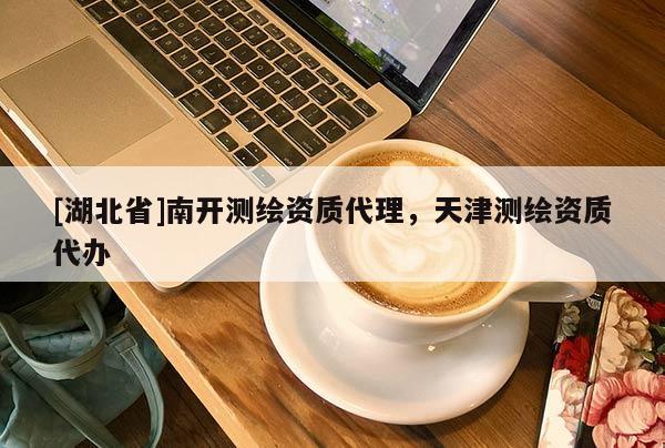 [湖北省]南開測繪資質(zhì)代理，天津測繪資質(zhì)代辦