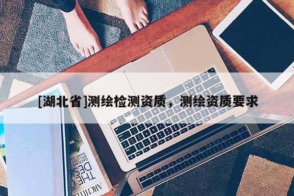 [湖北省]測繪檢測資質，測繪資質要求