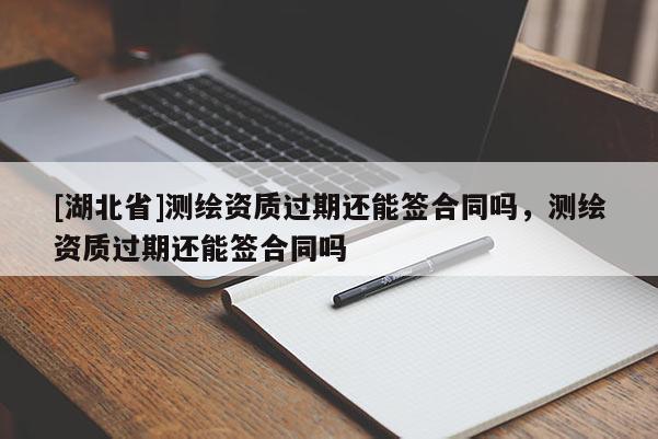 [湖北省]測繪資質(zhì)過期還能簽合同嗎，測繪資質(zhì)過期還能簽合同嗎