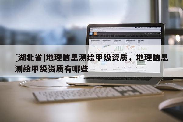 [湖北省]地理信息測繪甲級資質，地理信息測繪甲級資質有哪些
