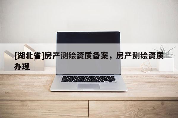 [湖北省]房產(chǎn)測(cè)繪資質(zhì)備案，房產(chǎn)測(cè)繪資質(zhì)辦理