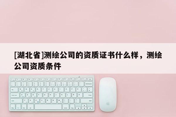 [湖北省]測繪公司的資質(zhì)證書什么樣，測繪公司資質(zhì)條件