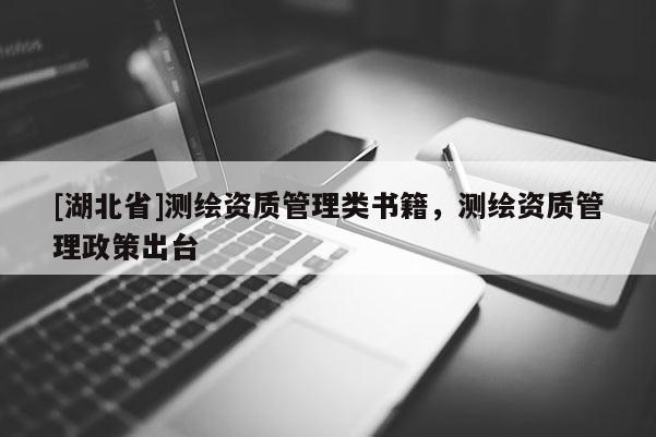 [湖北省]測(cè)繪資質(zhì)管理類書籍，測(cè)繪資質(zhì)管理政策出臺(tái)